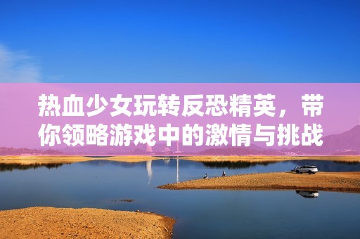 热血少女玩转反恐精英，带你领略游戏中的激情与挑战