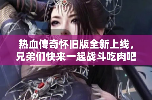 热血传奇怀旧版全新上线，兄弟们快来一起战斗吃肉吧！