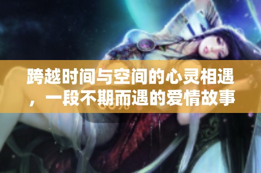 跨越时间与空间的心灵相遇，一段不期而遇的爱情故事