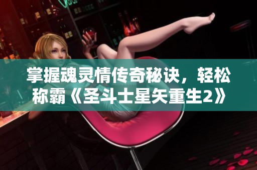 掌握魂灵情传奇秘诀，轻松称霸《圣斗士星矢重生2》游戏世界