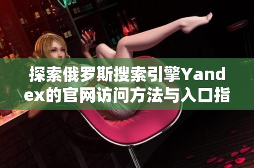 探索俄罗斯搜索引擎Yandex的官网访问方法与入口指南