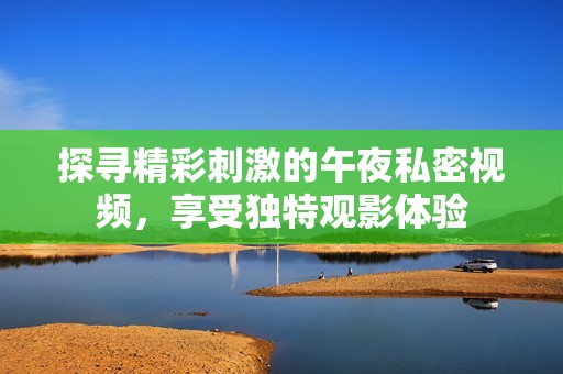 探寻精彩刺激的午夜私密视频，享受独特观影体验