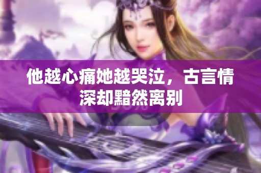 他越心痛她越哭泣，古言情深却黯然离别
