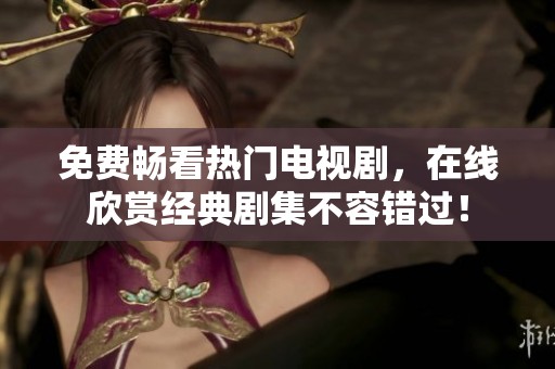 免费畅看热门电视剧，在线欣赏经典剧集不容错过！