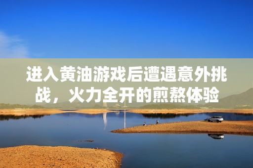 进入黄油游戏后遭遇意外挑战，火力全开的煎熬体验
