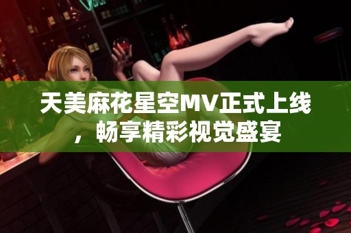 天美麻花星空MV正式上线，畅享精彩视觉盛宴