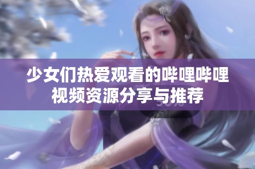 少女们热爱观看的哔哩哔哩视频资源分享与推荐