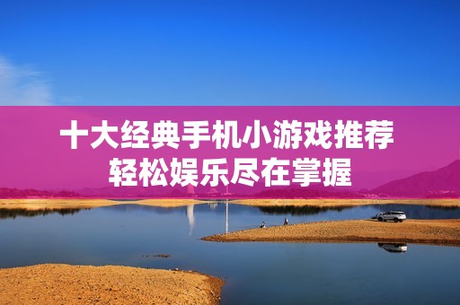 十大经典手机小游戏推荐 轻松娱乐尽在掌握