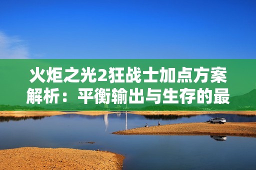 火炬之光2狂战士加点方案解析：平衡输出与生存的最佳策略