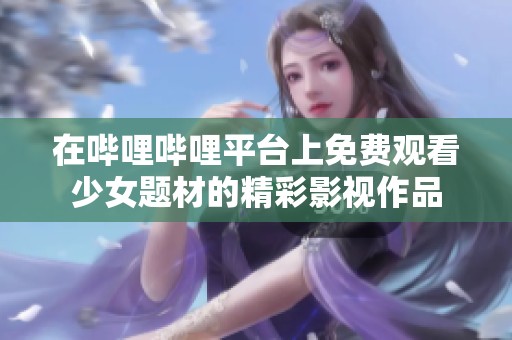 在哔哩哔哩平台上免费观看少女题材的精彩影视作品