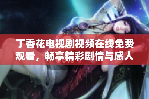 丁香花电视剧视频在线免费观看，畅享精彩剧情与感人故事