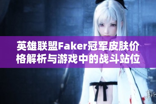 英雄联盟Faker冠军皮肤价格解析与游戏中的战斗站位技巧分享
