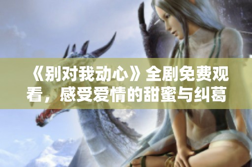 《别对我动心》全剧免费观看，感受爱情的甜蜜与纠葛！