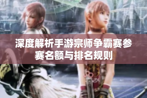 深度解析手游宗师争霸赛参赛名额与排名规则