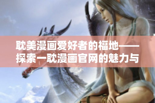 耽美漫画爱好者的福地——探索一耽漫画官网的魅力与资源