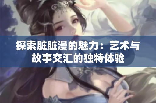 探索脏脏漫的魅力：艺术与故事交汇的独特体验