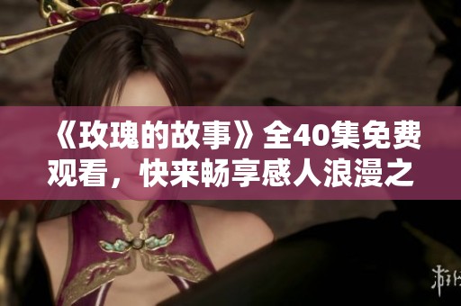 《玫瑰的故事》全40集免费观看，快来畅享感人浪漫之旅