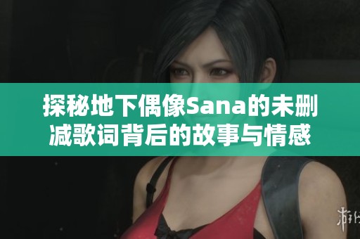 探秘地下偶像Sana的未删减歌词背后的故事与情感