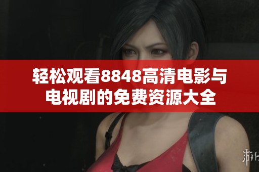 轻松观看8848高清电影与电视剧的免费资源大全