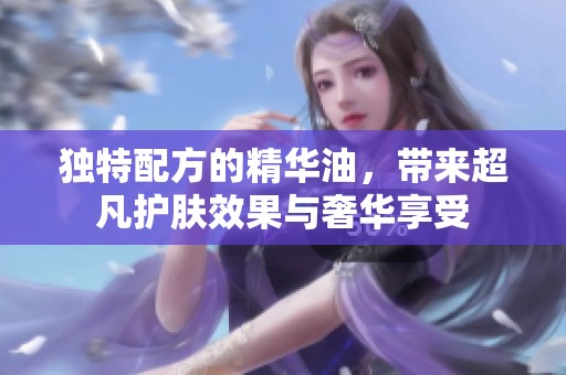 独特配方的精华油，带来超凡护肤效果与奢华享受