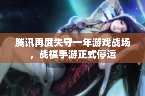 腾讯再度失守一年游戏战场，战棋手游正式停运