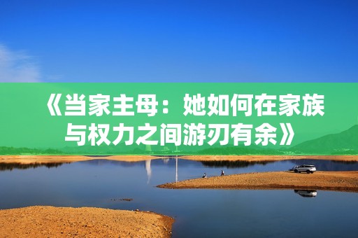 《当家主母：她如何在家族与权力之间游刃有余》
