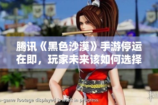 腾讯《黑色沙漠》手游停运在即，玩家未来该如何选择与应对