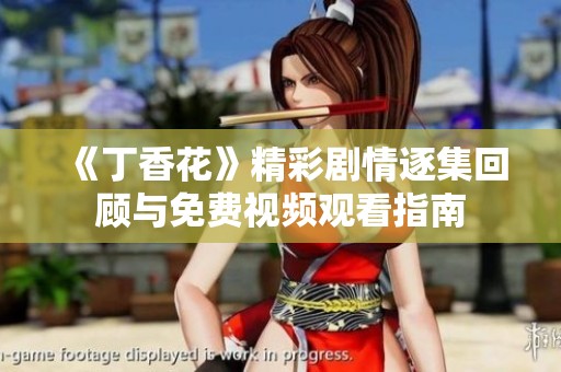 《丁香花》精彩剧情逐集回顾与免费视频观看指南