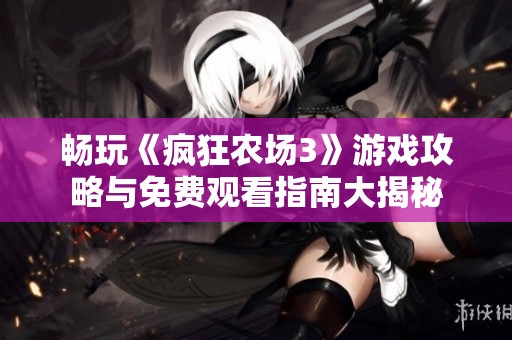畅玩《疯狂农场3》游戏攻略与免费观看指南大揭秘