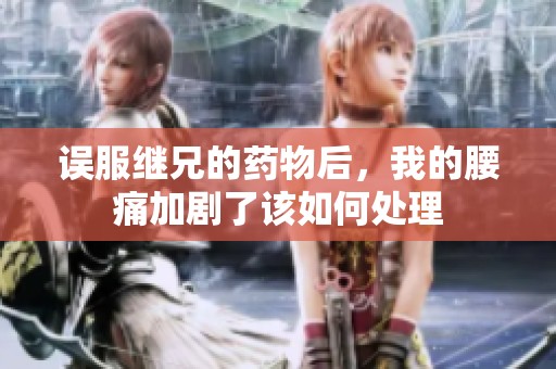 误服继兄的药物后，我的腰痛加剧了该如何处理