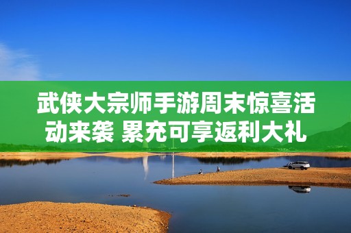 武侠大宗师手游周末惊喜活动来袭 累充可享返利大礼包