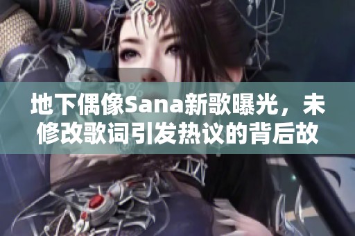 地下偶像Sana新歌曝光，未修改歌词引发热议的背后故事