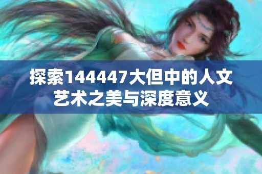 探索144447大但中的人文艺术之美与深度意义