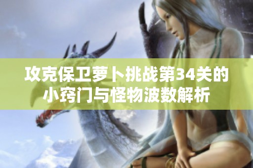 攻克保卫萝卜挑战第34关的小窍门与怪物波数解析