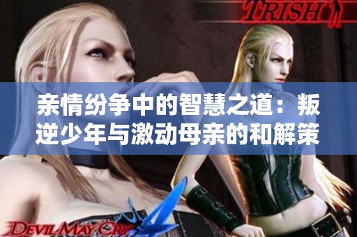 亲情纷争中的智慧之道：叛逆少年与激动母亲的和解策略