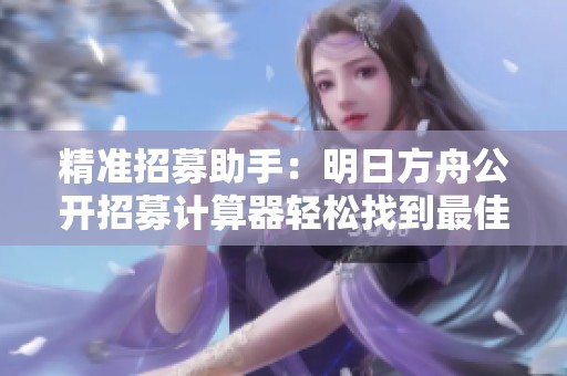 精准招募助手：明日方舟公开招募计算器轻松找到最佳组合