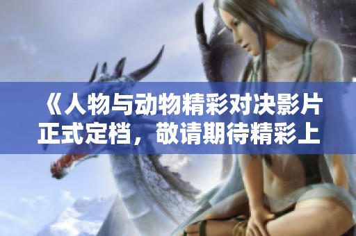 《人物与动物精彩对决影片正式定档，敬请期待精彩上线》