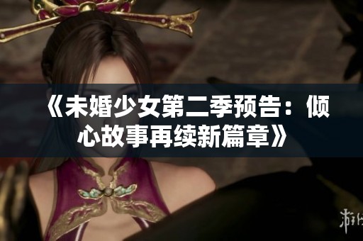《未婚少女第二季预告：倾心故事再续新篇章》