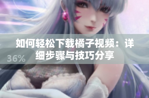 如何轻松下载橘子视频：详细步骤与技巧分享