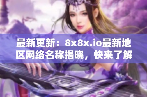 最新更新：8x8x.io最新地区网络名称揭晓，快来了解！