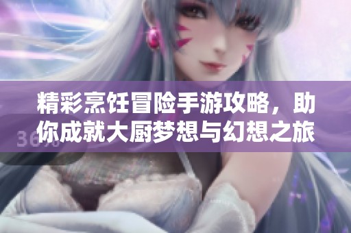 精彩烹饪冒险手游攻略，助你成就大厨梦想与幻想之旅