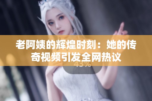 老阿姨的辉煌时刻：她的传奇视频引发全网热议