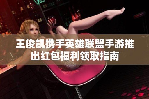 王俊凯携手英雄联盟手游推出红包福利领取指南