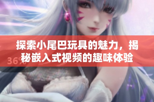 探索小尾巴玩具的魅力，揭秘嵌入式视频的趣味体验