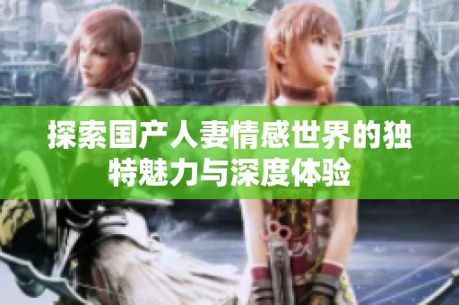 探索国产人妻情感世界的独特魅力与深度体验