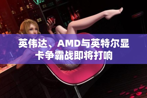 英伟达、AMD与英特尔显卡争霸战即将打响