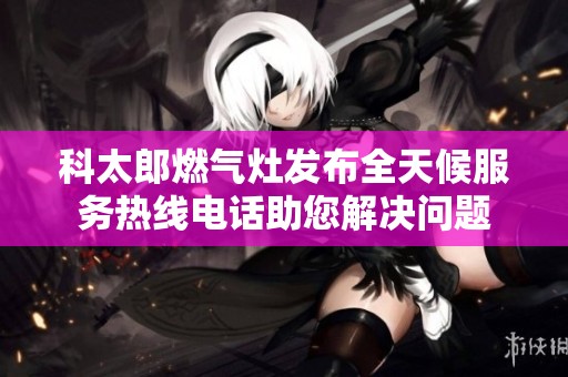 科太郎燃气灶发布全天候服务热线电话助您解决问题