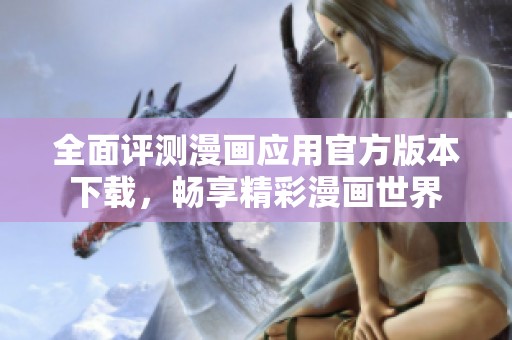 全面评测漫画应用官方版本下载，畅享精彩漫画世界