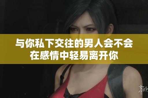 与你私下交往的男人会不会在感情中轻易离开你