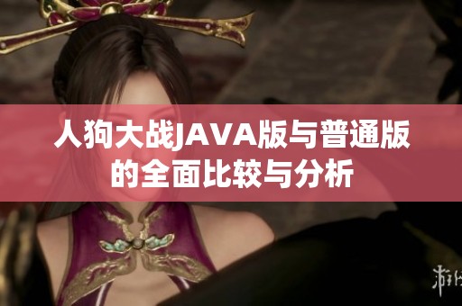 人狗大战JAVA版与普通版的全面比较与分析